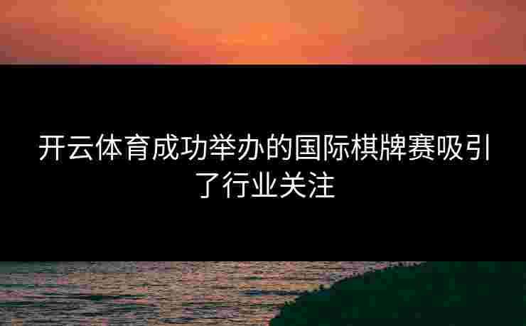 开云体育成功举办的国际棋牌赛吸引了行业关注