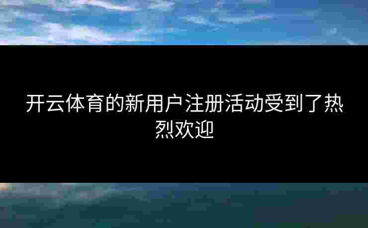 开云体育的新用户注册活动受到了热烈欢迎
