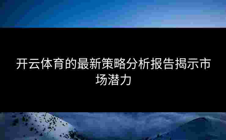 开云体育的最新策略分析报告揭示市场潜力