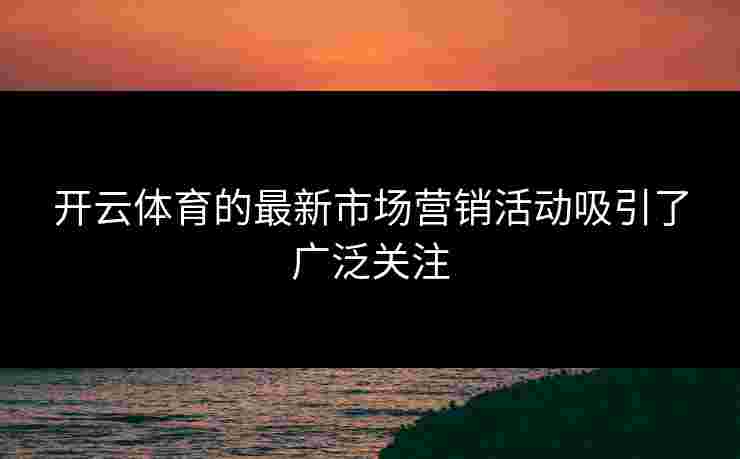 开云体育的最新市场营销活动吸引了广泛关注