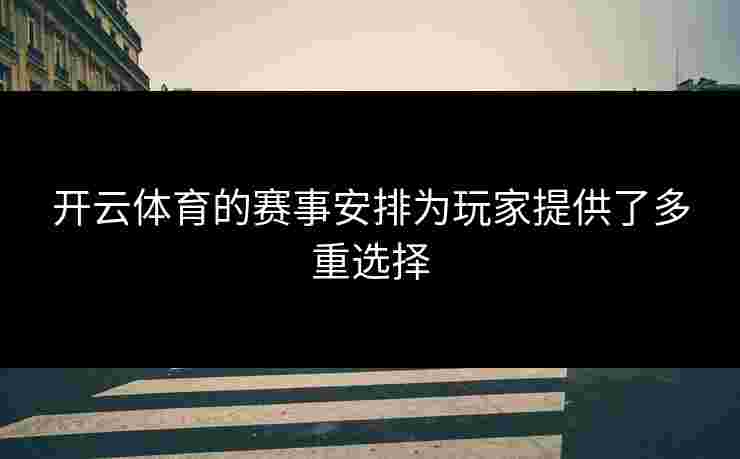 开云体育的赛事安排为玩家提供了多重选择 开云体育的赛事安排为玩家提供了多重选择