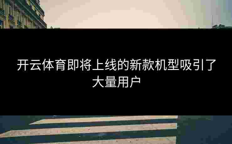 开云体育即将上线的新款机型吸引了大量用户 开云体育即将上线的新款机型吸引了大量用户