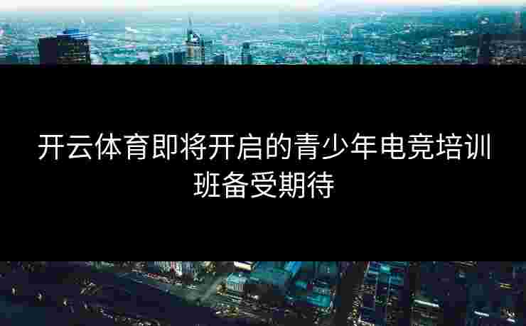 开云体育即将开启的青少年电竞培训班备受期待