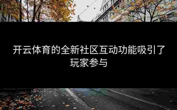 开云体育的全新社区互动功能吸引了玩家参与