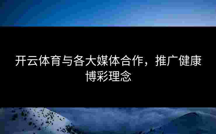 开云体育与各大媒体合作，推广健康博彩理念
