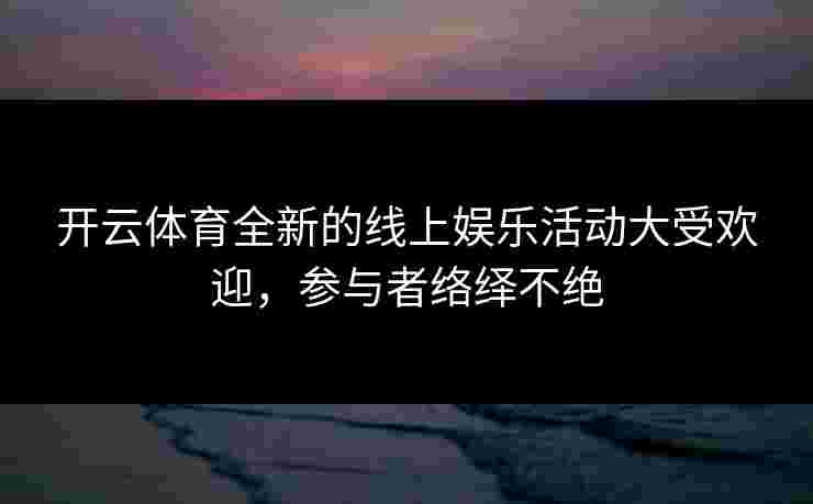 开云体育全新的线上娱乐活动大受欢迎,参与者络绎不绝 开云体育全新的线上娱乐活动大受欢迎,参与者络绎不绝