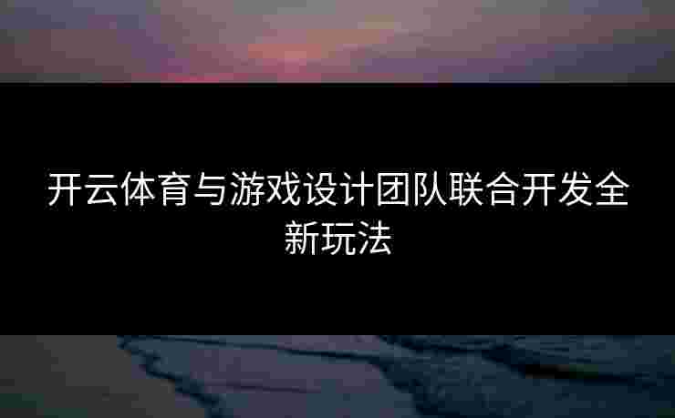 开云体育与游戏设计团队联合开发全新玩法
