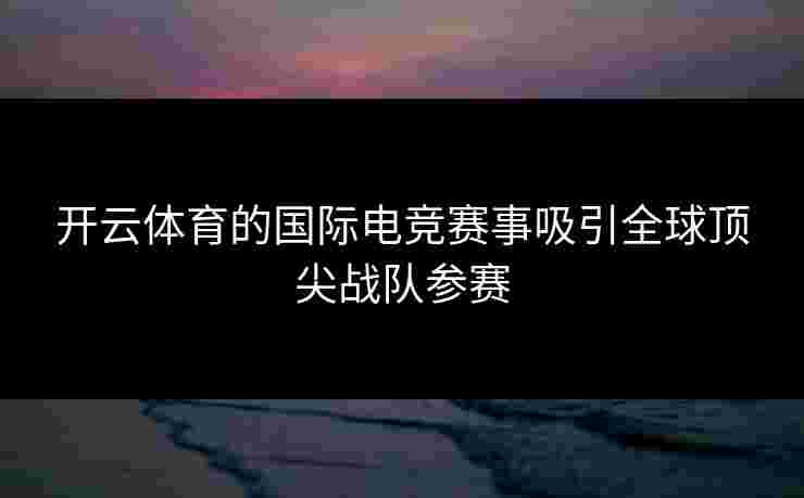 开云体育的国际电竞赛事吸引全球顶尖战队参赛
