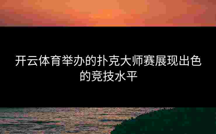 开云体育举办的扑克大师赛展现出色的竞技水平 开云体育举办的扑克大师赛展现出色的竞技水平