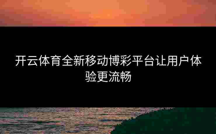 开云体育全新移动博彩平台让用户体验更流畅