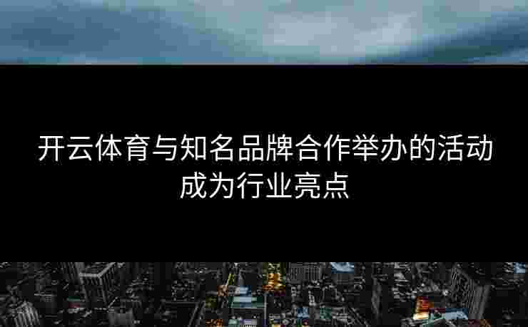开云体育与知名品牌合作举办的活动成为行业亮点