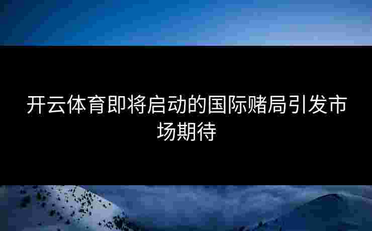 开云体育即将启动的国际赌局引发市场期待