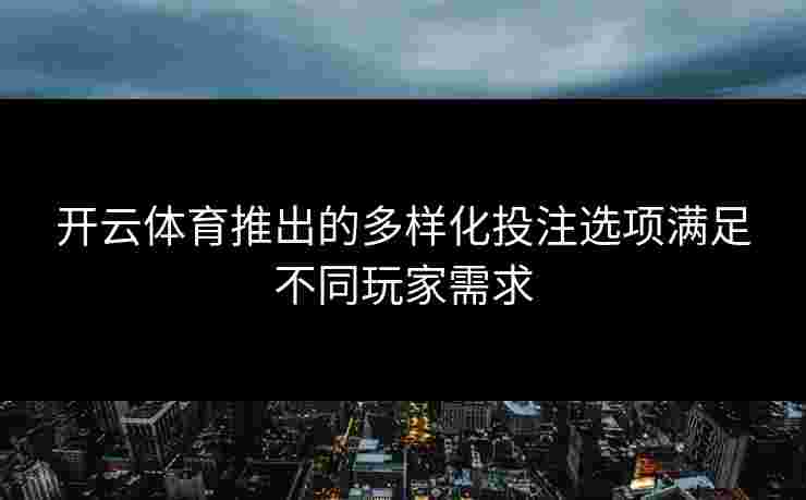 开云体育推出的多样化投注选项满足不同玩家需求