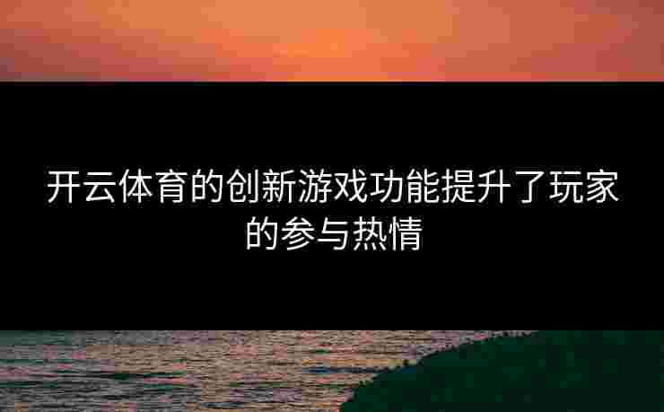 开云体育的创新游戏功能提升了玩家的参与热情