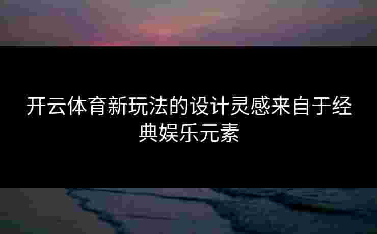 开云体育新玩法的设计灵感来自于经典娱乐元素