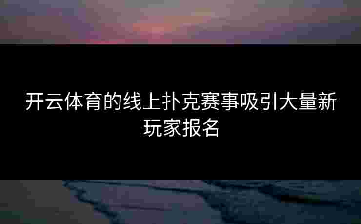 开云体育的线上扑克赛事吸引大量新玩家报名 开云体育的线上扑克赛事吸引大量新玩家报名