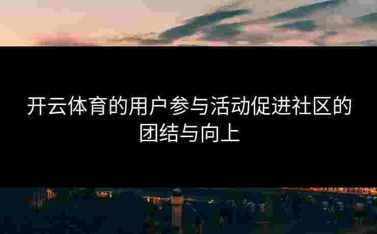 开云体育的用户参与活动促进社区的团结与向上 开云体育的用户参与活动促进社区的团结与向上