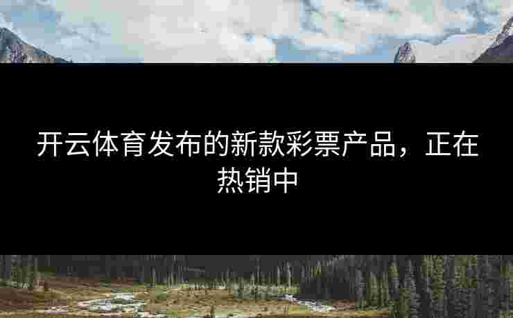 开云体育发布的新款彩票产品,正在热销中 开云体育发布的新款彩票产品,正在热销中