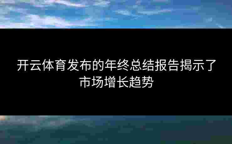 开云体育发布的年终总结报告揭示了市场增长趋势