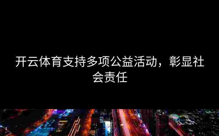 开云体育支持多项公益活动,彰显社会责任 开云体育支持多项公益活动,彰显社会责任