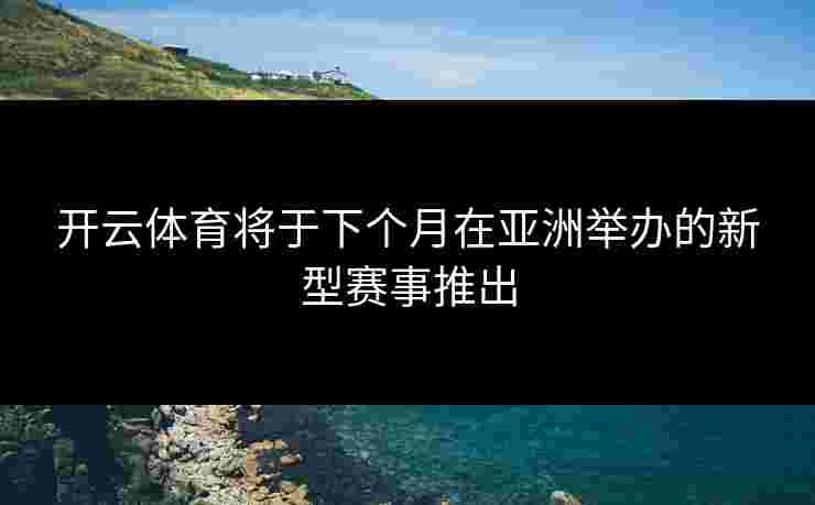 开云体育将于下个月在亚洲举办的新型赛事推出