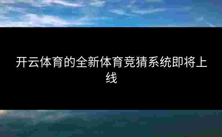 开云体育的全新体育竞猜系统即将上线