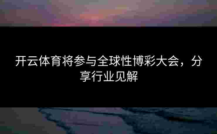 开云体育将参与全球性博彩大会，分享行业见解