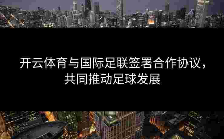开云体育与国际足联签署合作协议，共同推动足球发展