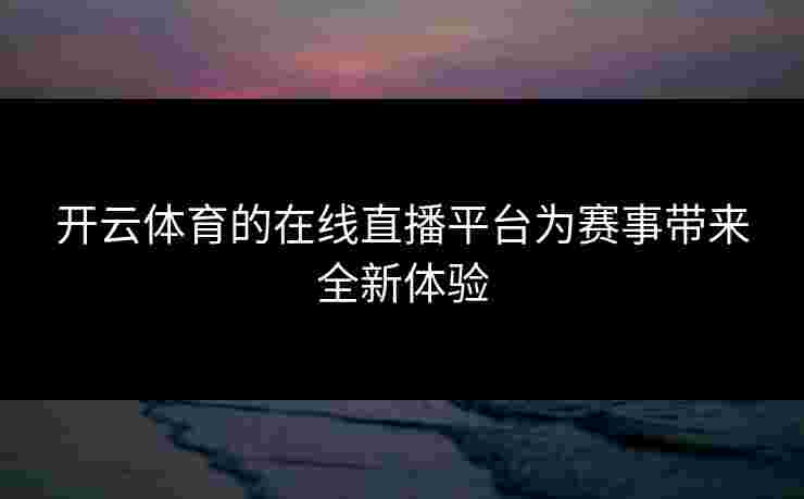 开云体育的在线直播平台为赛事带来全新体验