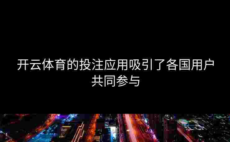 开云体育的投注应用吸引了各国用户共同参与 开云体育的投注应用吸引了各国用户共同参与