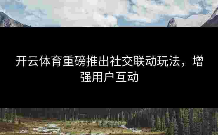 开云体育重磅推出社交联动玩法，增强用户互动