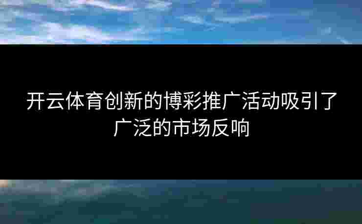 开云体育创新的博彩推广活动吸引了广泛的市场反响