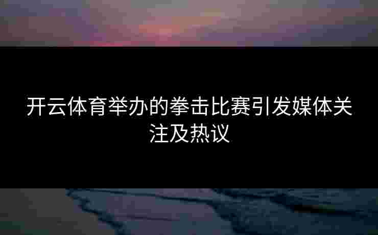 开云体育举办的拳击比赛引发媒体关注及热议