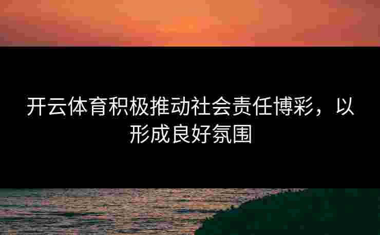 开云体育积极推动社会责任博彩，以形成良好氛围