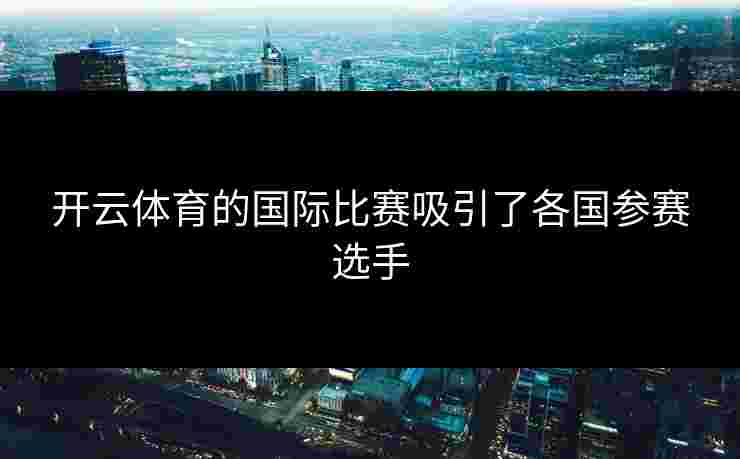 开云体育的国际比赛吸引了各国参赛选手 开云体育的国际比赛吸引了各国参赛选手