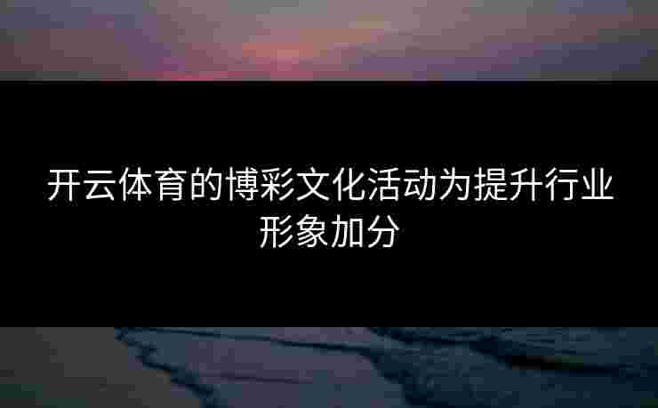 开云体育的博彩文化活动为提升行业形象加分