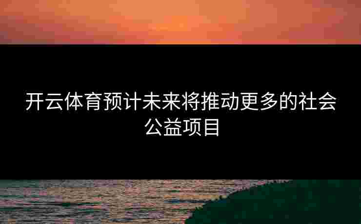 开云体育预计未来将推动更多的社会公益项目