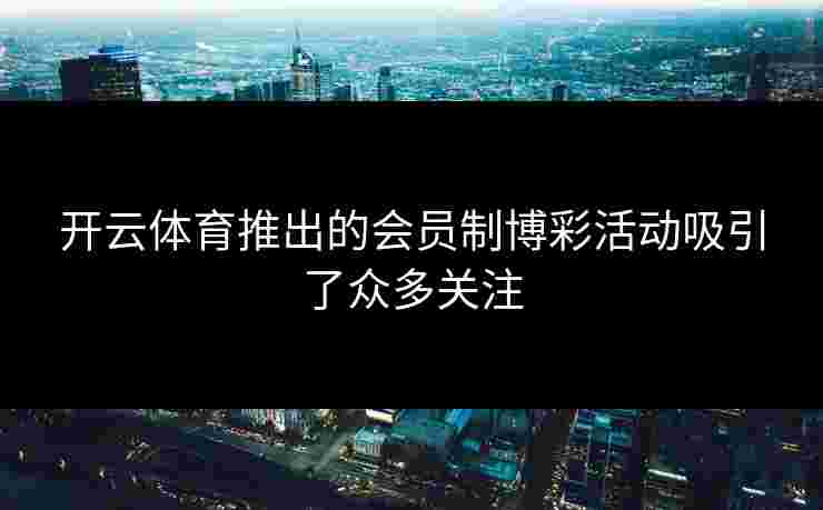 开云体育推出的会员制博彩活动吸引了众多关注