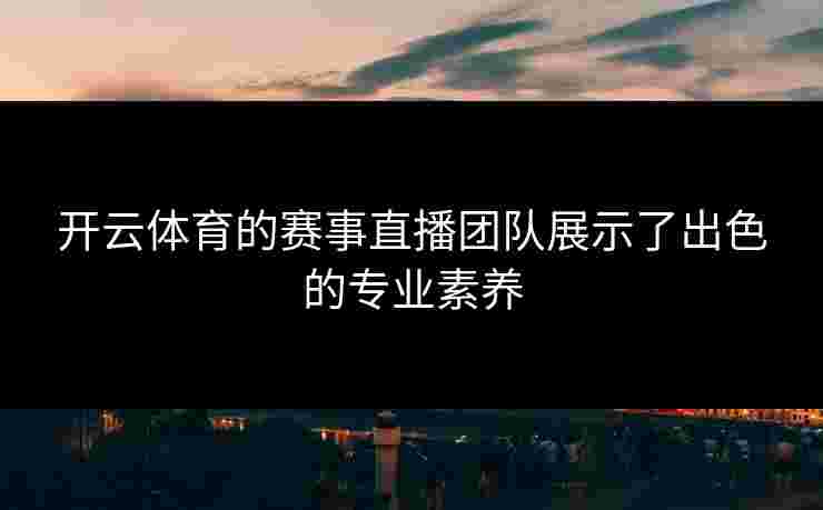 开云体育的赛事直播团队展示了出色的专业素养 开云体育的赛事直播团队展示了出色的专业素养