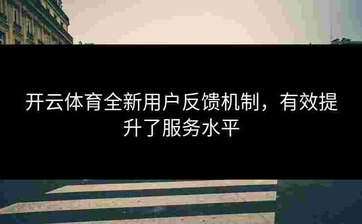 开云体育全新用户反馈机制，有效提升了服务水平