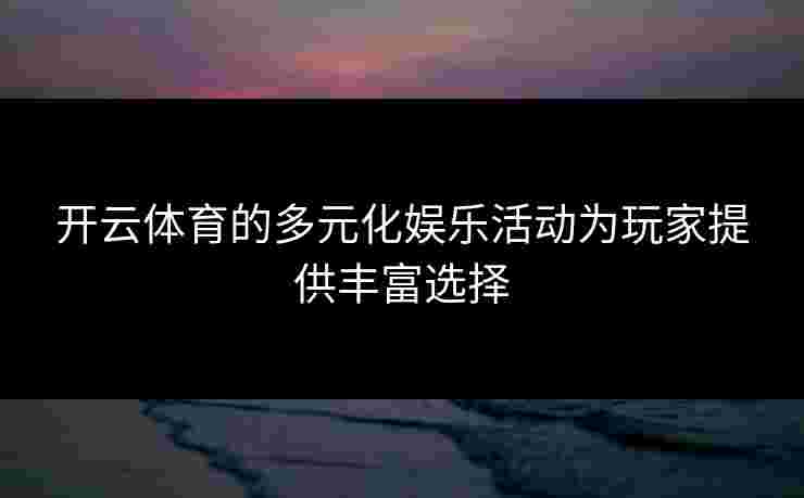 开云体育的多元化娱乐活动为玩家提供丰富选择