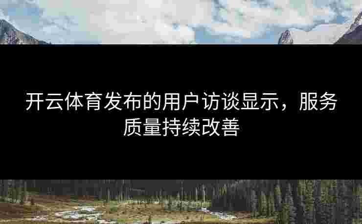 开云体育发布的用户访谈显示，服务质量持续改善