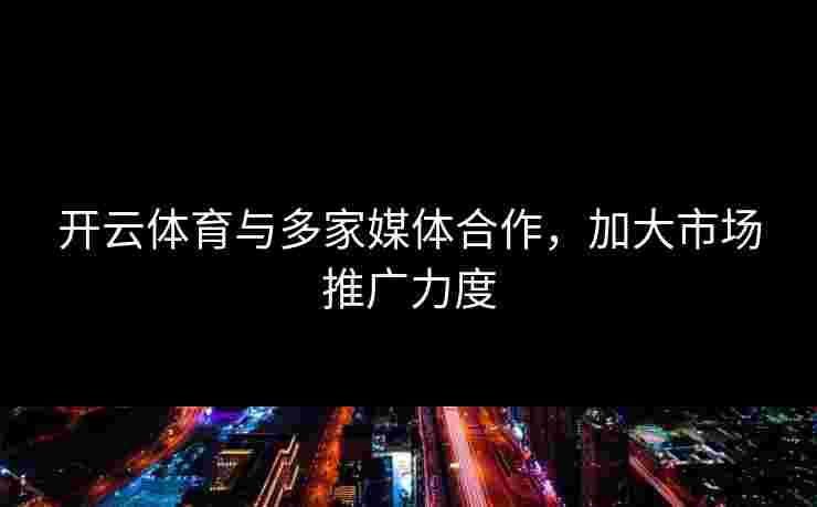 开云体育与多家媒体合作，加大市场推广力度