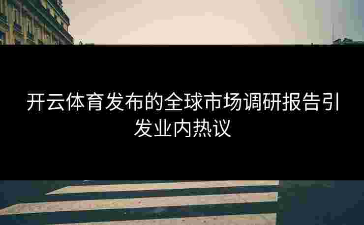 开云体育发布的全球市场调研报告引发业内热议