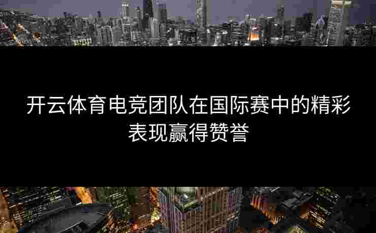 开云体育电竞团队在国际赛中的精彩表现赢得赞誉