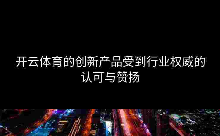 开云体育的创新产品受到行业权威的认可与赞扬