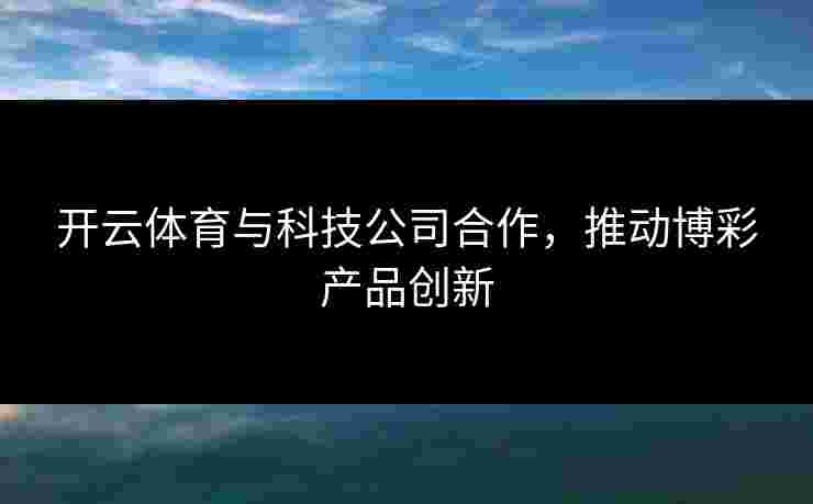 开云体育与科技公司合作，推动博彩产品创新