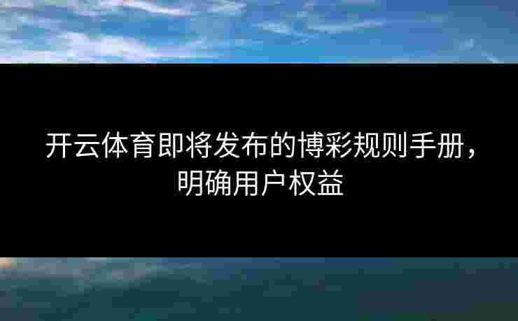 开云体育即将发布的博彩规则手册，明确用户权益