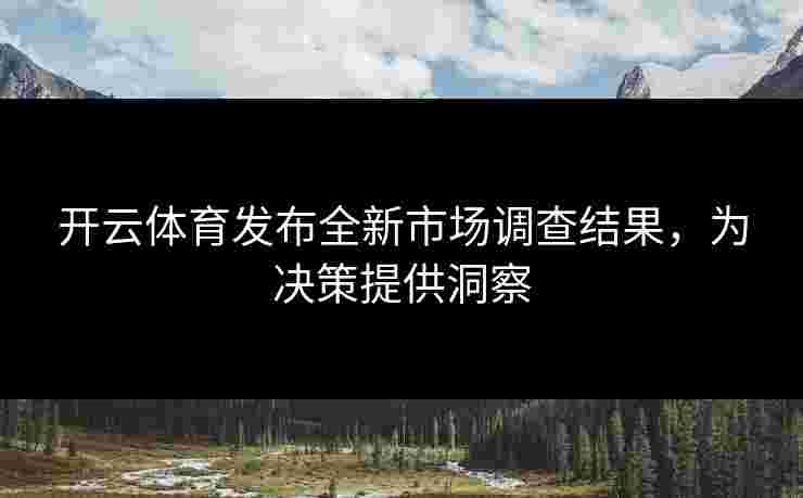 开云体育发布全新市场调查结果，为决策提供洞察