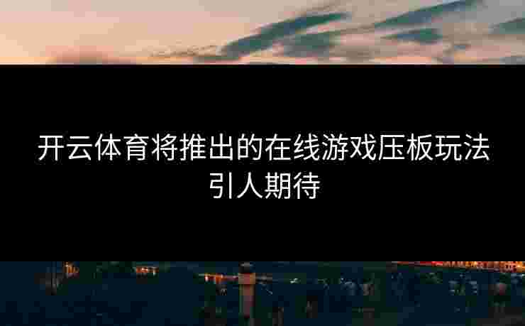 开云体育将推出的在线游戏压板玩法引人期待
